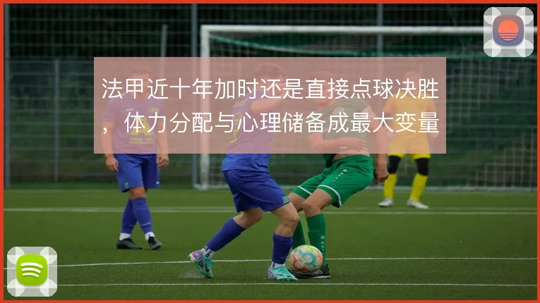 法甲近十年加时还是直接点球决胜,体力分配与心理储备成最大变量