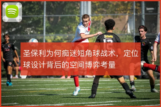 圣保利为何痴迷短角球战术，定位球设计背后的空间博弈考量