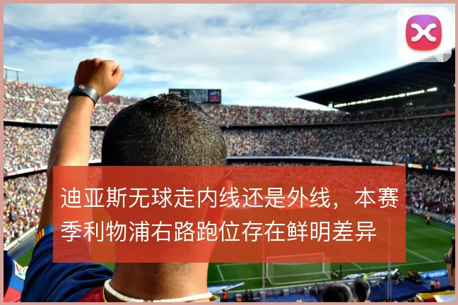 迪亚斯无球走内线还是外线,本赛季利物浦右路跑位存在鲜明差异
