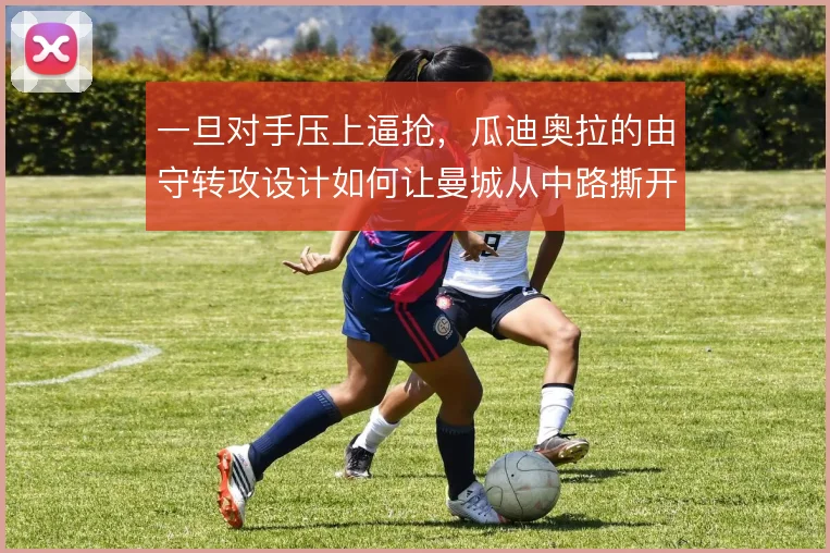 一旦对手压上逼抢，瓜迪奥拉的由守转攻设计如何让曼城从中路撕开空当