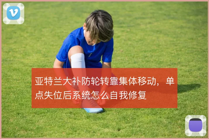 亚特兰大补防轮转靠集体移动，单点失位后系统怎么自我修复