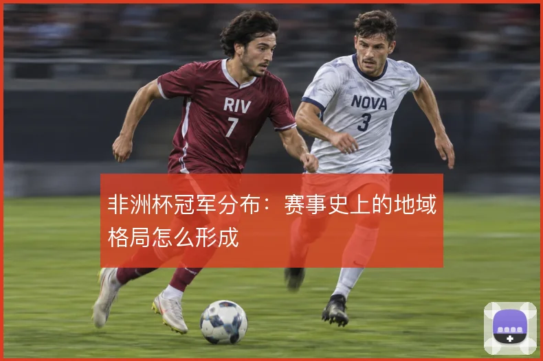 非洲杯冠军分布：赛事史上的地域格局怎么形成