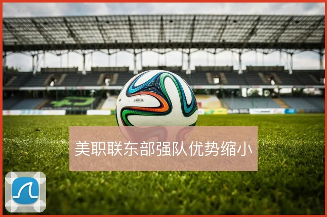 美职联东部强队优势缩小
