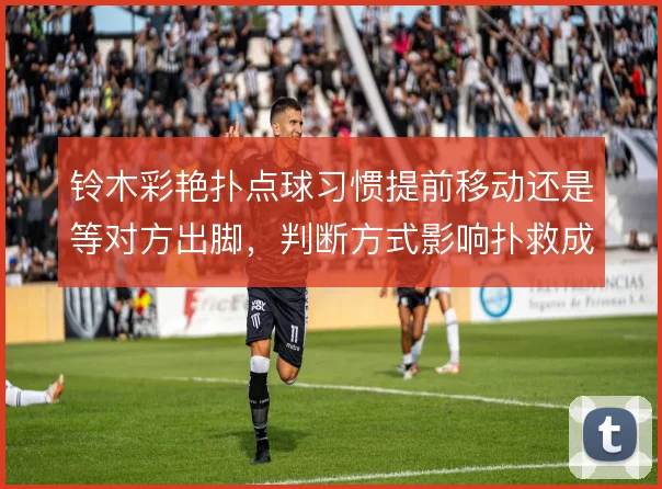 铃木彩艳扑点球习惯提前移动还是等对方出脚，判断方式影响扑救成功率