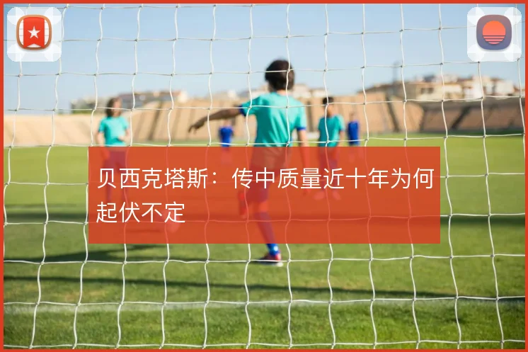 贝西克塔斯：传中质量近十年为何起伏不定