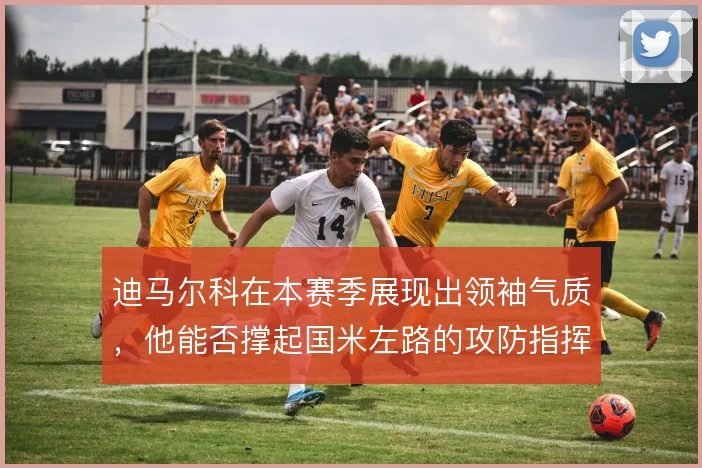 迪马尔科在本赛季展现出领袖气质,他能否撑起国米左路的攻防指挥