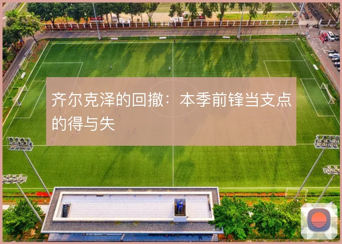 齐尔克泽的回撤:本季前锋当支点的得与失