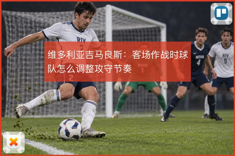 维多利亚吉马良斯：客场作战时球队怎么调整攻守节奏