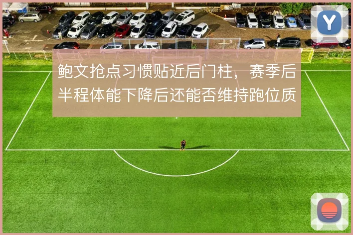 鲍文抢点习惯贴近后门柱，赛季后半程体能下降后还能否维持跑位质量