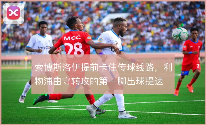 索博斯洛伊提前卡住传球线路，利物浦由守转攻的第一脚出球提速