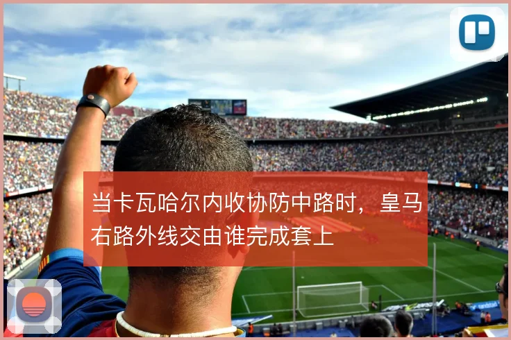 当卡瓦哈尔内收协防中路时,皇马右路外线交由谁完成套上