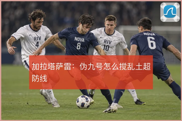 加拉塔萨雷:伪九号怎么搅乱土超防线