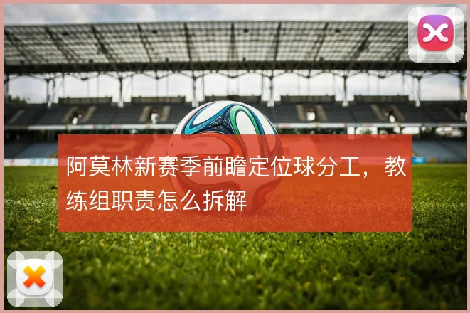阿莫林新赛季前瞻定位球分工，教练组职责怎么拆解