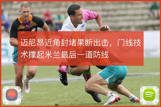 迈尼昂近角封堵果断出击，门线技术撑起米兰最后一道防线
