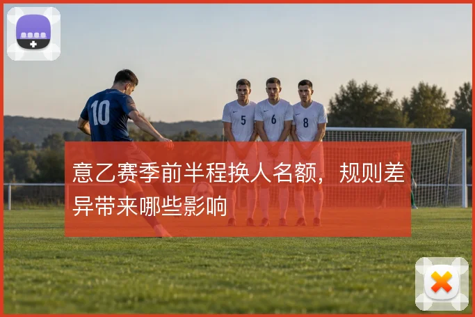 意乙赛季前半程换人名额,规则差异带来哪些影响