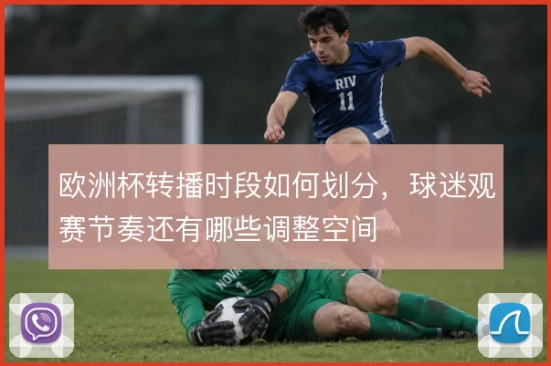 欧洲杯转播时段如何划分，球迷观赛节奏还有哪些调整空间