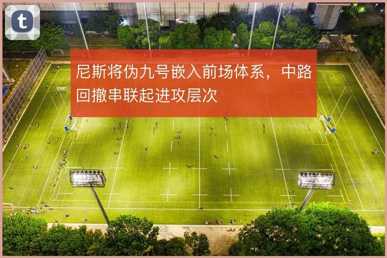 尼斯将伪九号嵌入前场体系,中路回撤串联起进攻层次
