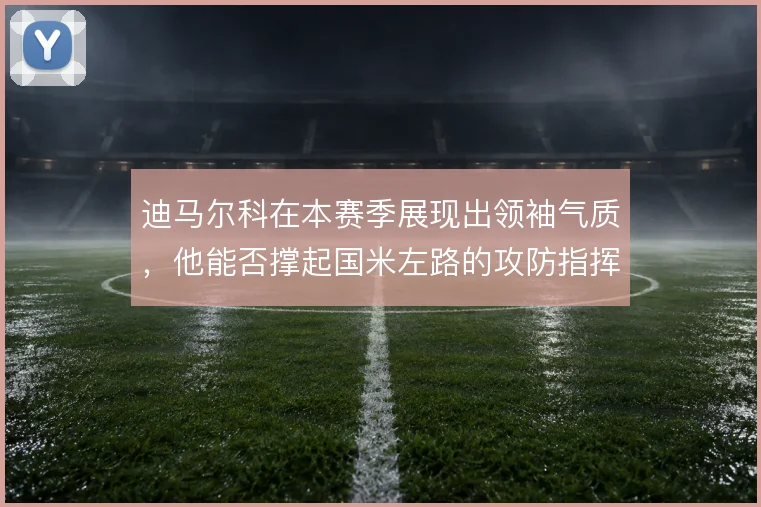 迪马尔科在本赛季展现出领袖气质，他能否撑起国米左路的攻防指挥