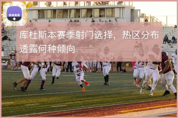 库杜斯本赛季射门选择,热区分布透露何种倾向