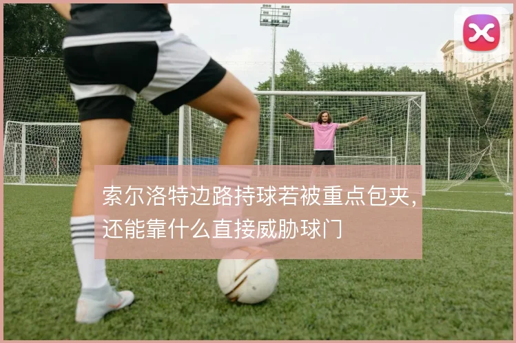 索尔洛特边路持球若被重点包夹,还能靠什么直接威胁球门